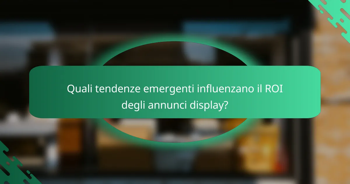 Quali tendenze emergenti influenzano il ROI degli annunci display?
